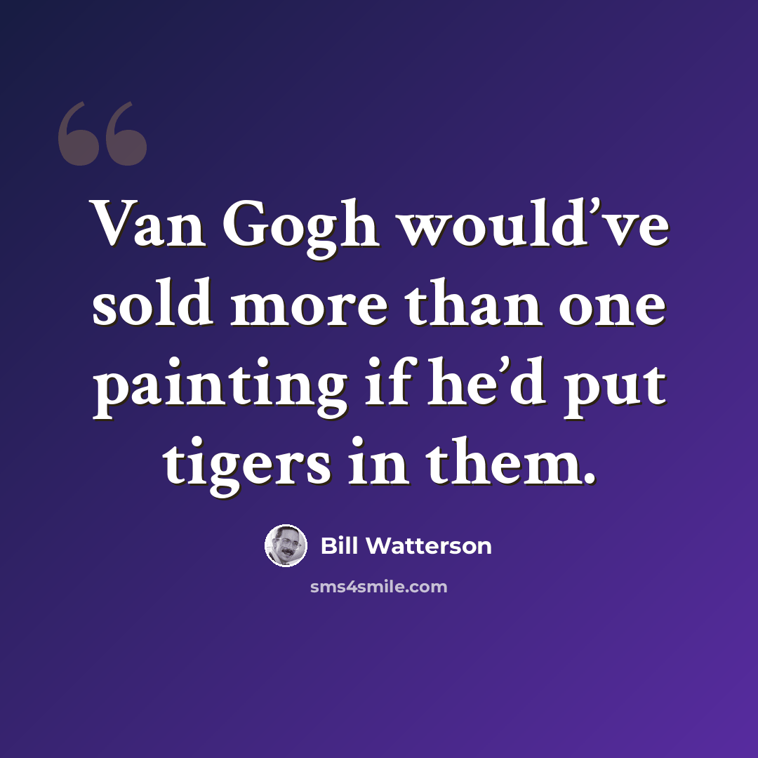 “Van Gogh would’ve sold more than one painting if he’d put tigers in them.” quote by Bill Watterson