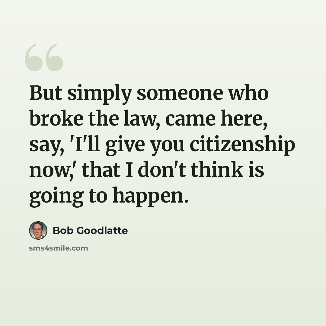 “But simply someone who broke the law, came here, say, 'I'll give you citizenship now,' that I don't think is going to happen.” quote by Bob Goodlatte