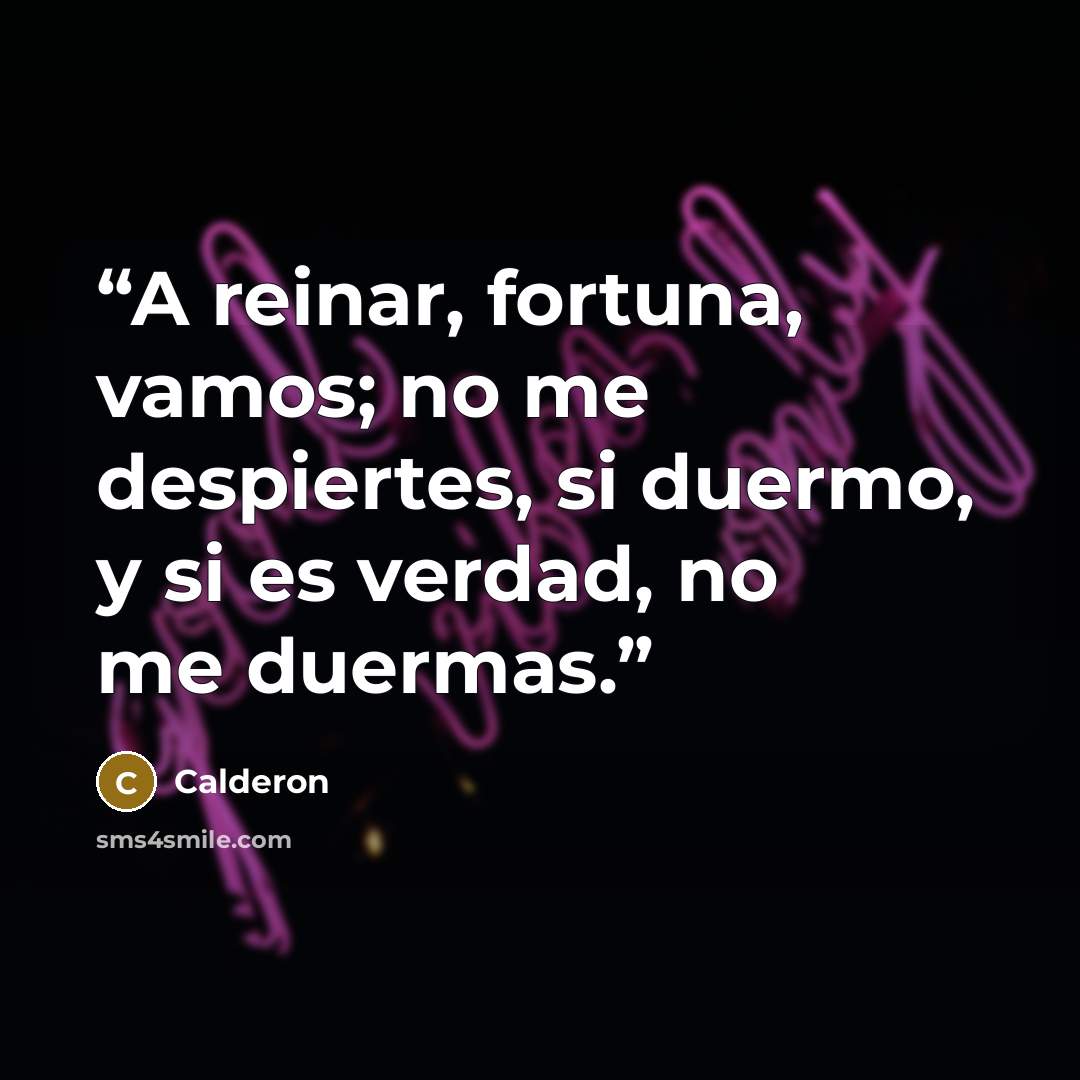 “A reinar, fortuna, vamos; no me despiertes, si duermo, y si es verdad, no me duermas.” quote by Calderón