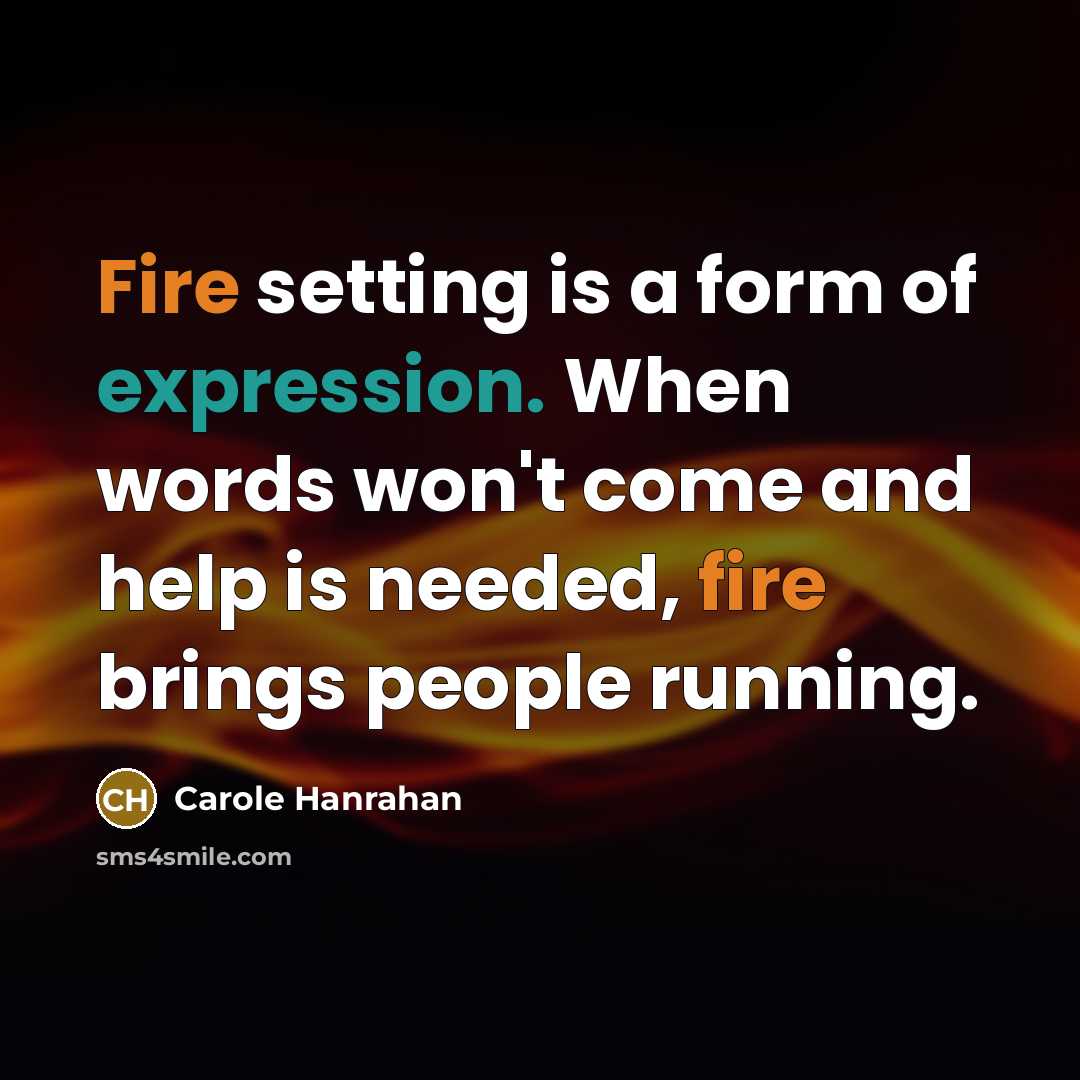 “Fire setting is a form of expression. When words won't come and help is needed, fire brings people running.” quote by Carole Hanrahan