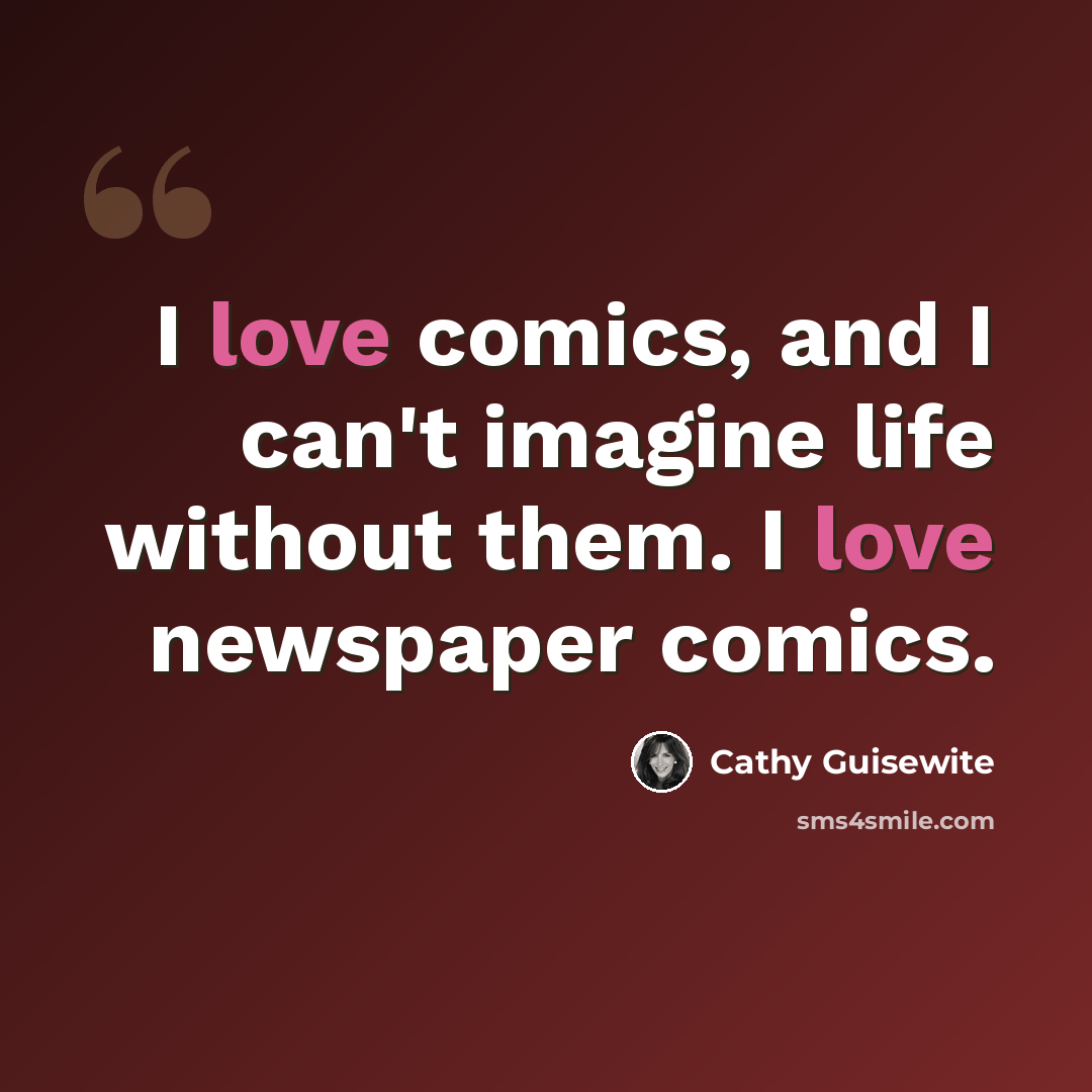 “I love comics, and I can't imagine life without them. I love newspaper comics.” quote by Cathy Guisewite