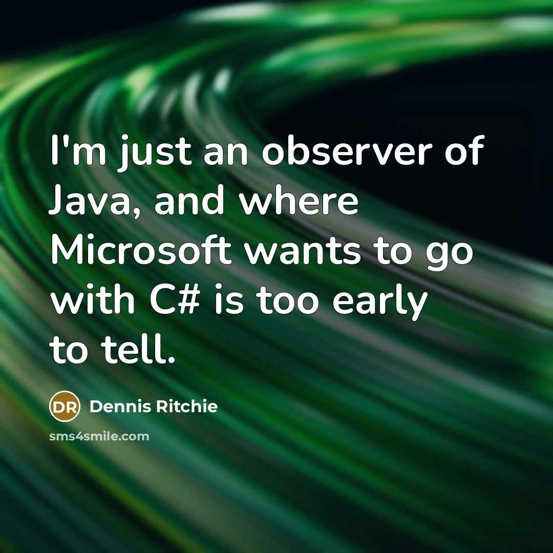 “I'm just an observer of Java, and where Microsoft wants to go with C# is too early to tell.” quote by Dennis Ritchie