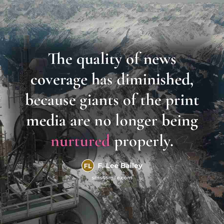 “The quality of news coverage has diminished, because giants of the print media are no longer being nurtured properly.” quote by F. Lee Bailey