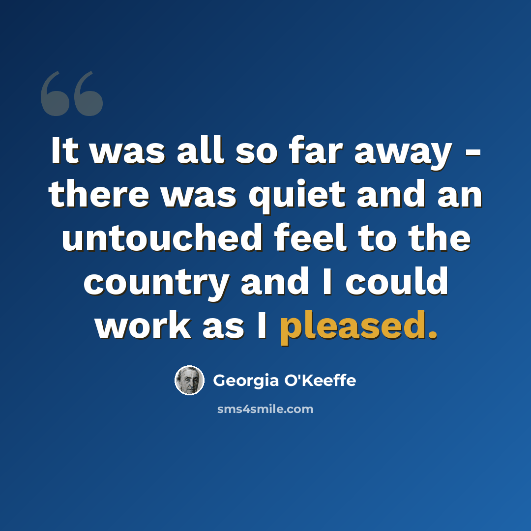 “It was all so far away - there was quiet and an untouched feel to the country and I could work as I pleased.” quote by Georgia O'Keeffe