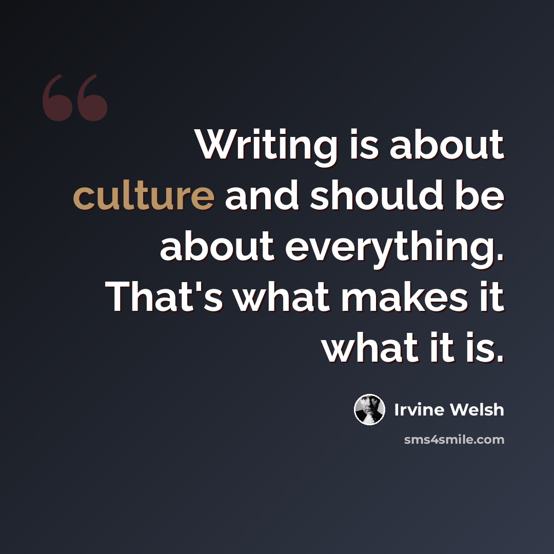 “Writing is about culture and should be about everything. That's what makes it what it is.” quote by Irvine Welsh