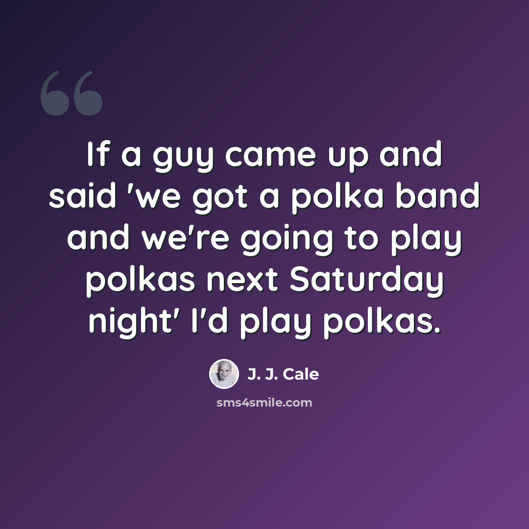 “If a guy came up and said 'we got a polka band and we're going to play polkas next Saturday night' I'd play polkas.” quote by J. J. Cale