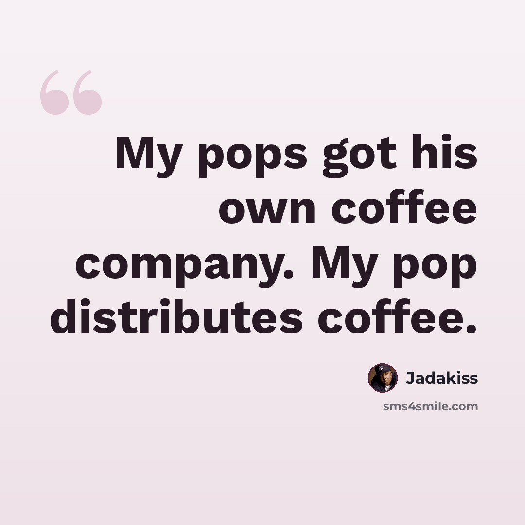 “My pops got his own coffee company. My pop distributes coffee.” quote by Jadakiss
