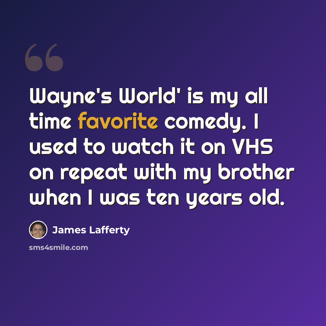 “Wayne's World' is my all time favorite comedy. I used to watch it on VHS on repeat with my brother when I was ten years old.” quote by James Lafferty