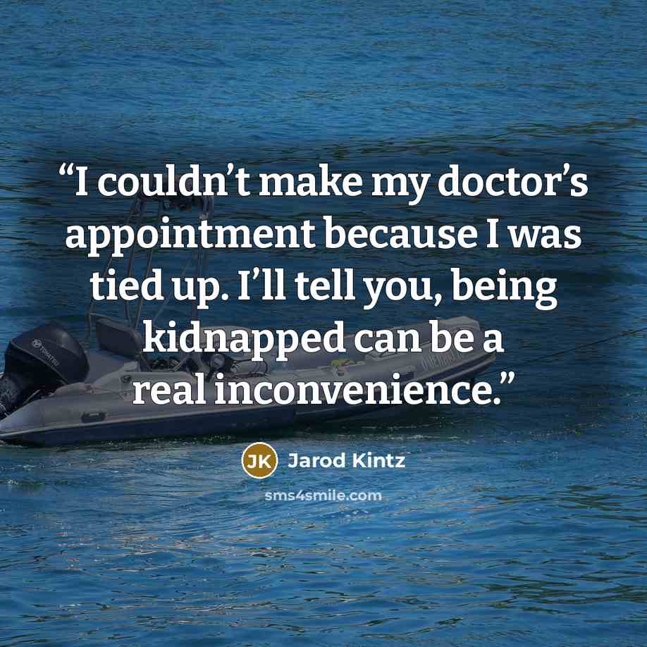 “I couldn’t make my doctor’s appointment because I was tied up. I’ll tell you, being kidnapped can be a real inconvenience.” quote by Jarod Kintz