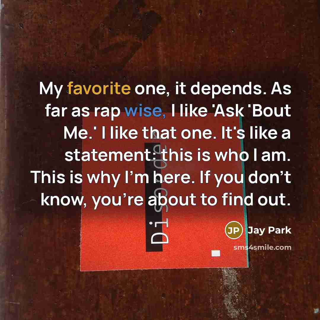 “My favorite one, it depends. As far as rap wise, I like 'Ask 'Bout Me.' I like that one. It's like a statement: this is who I am. This is why I'm here. If you don't know, you're about to find out.” quote by Jay Park
