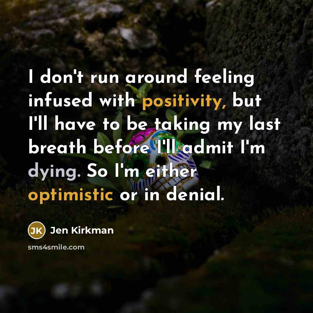 “I don't run around feeling infused with positivity, but I'll have to be taking my last breath before I'll admit I'm dying. So I'm either optimistic or in denial.” quote by Jen Kirkman