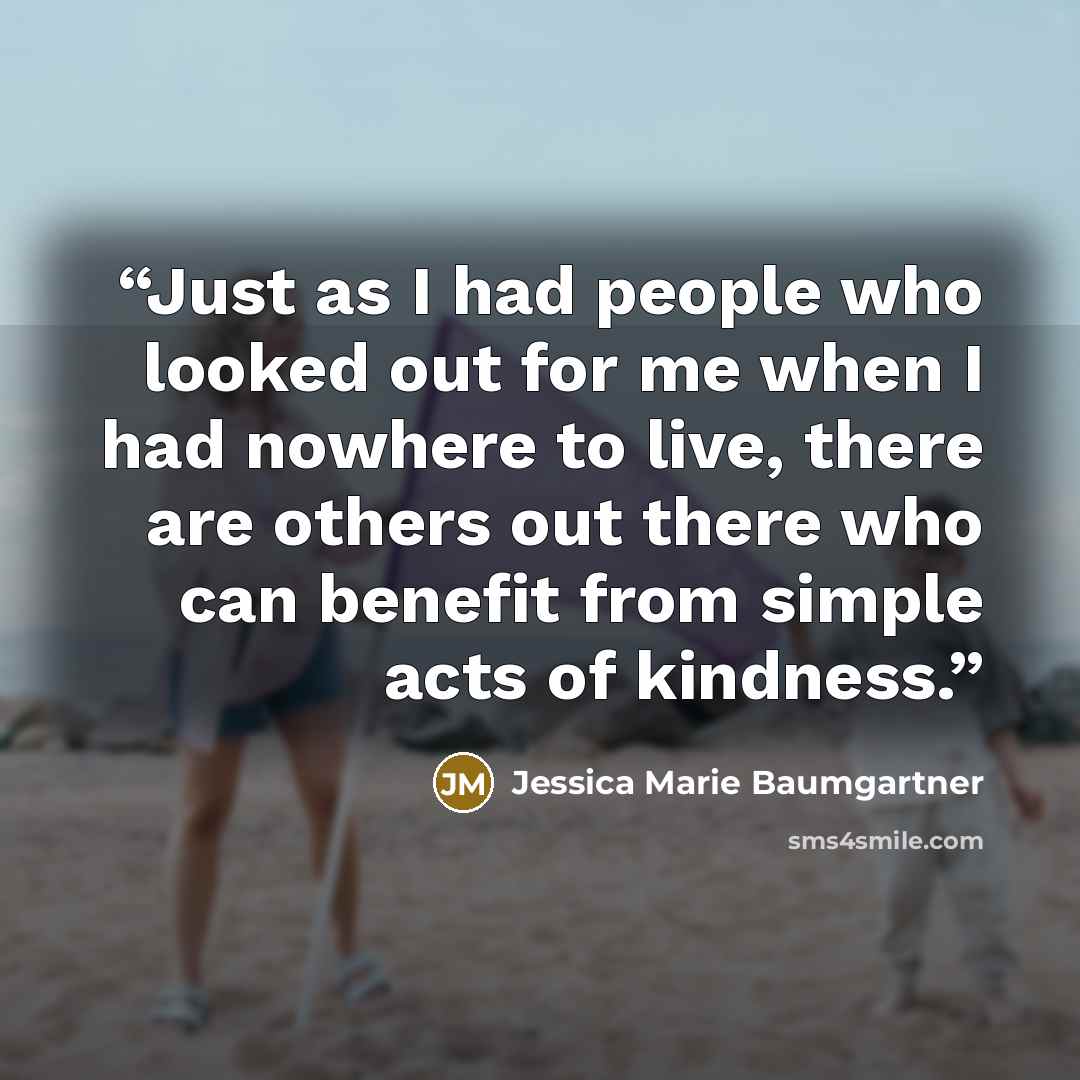 “Just as I had people who looked out for me when I had nowhere to live, there are others out there who can benefit from simple acts of kindness.” quote by Jessica Marie Baumgartner