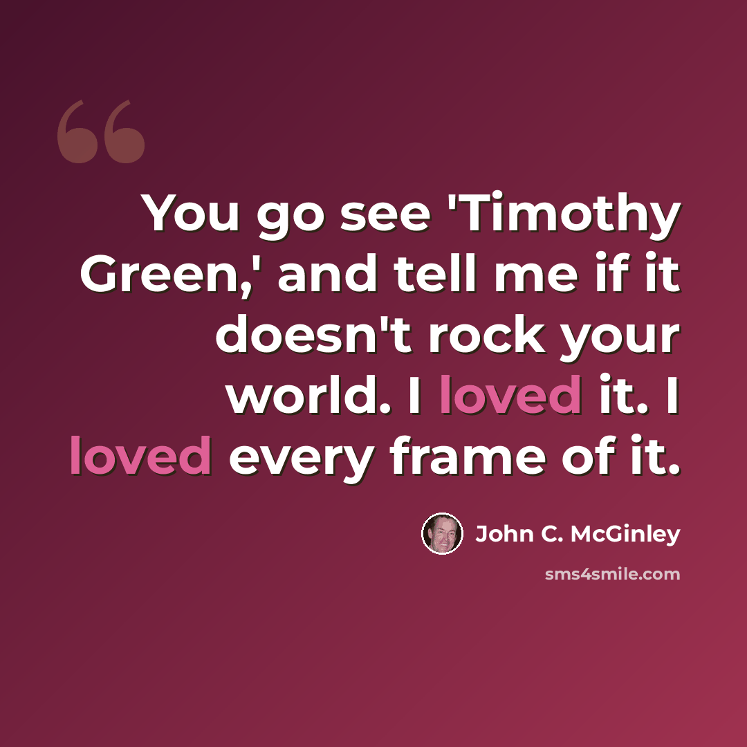 “You go see 'Timothy Green,' and tell me if it doesn't rock your world. I loved it. I loved every frame of it.” quote by John C. McGinley