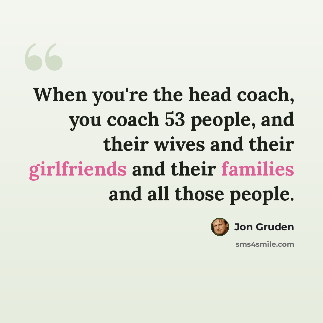 “When you're the head coach, you coach 53 people, and their wives and their girlfriends and their families and all those people.” quote by Jon Gruden