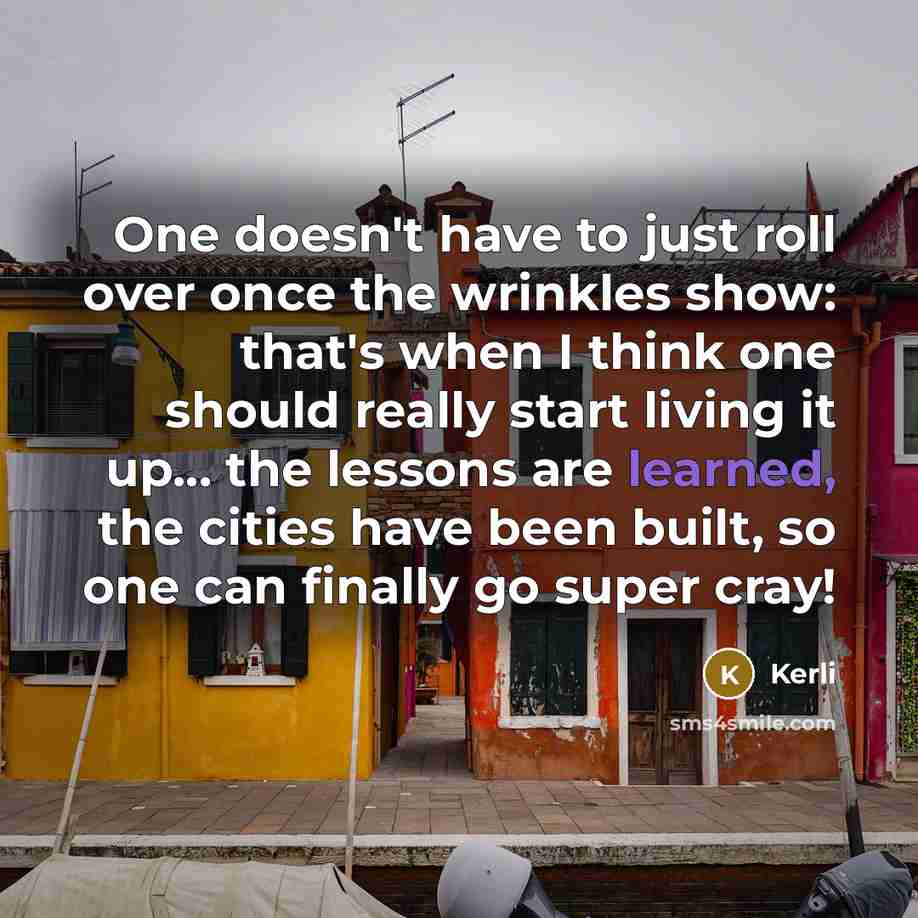 “One doesn't have to just roll over once the wrinkles show: that's when I think one should really start living it up... the lessons are learned, the cities have been built, so one can finally go super cray!” quote by Kerli