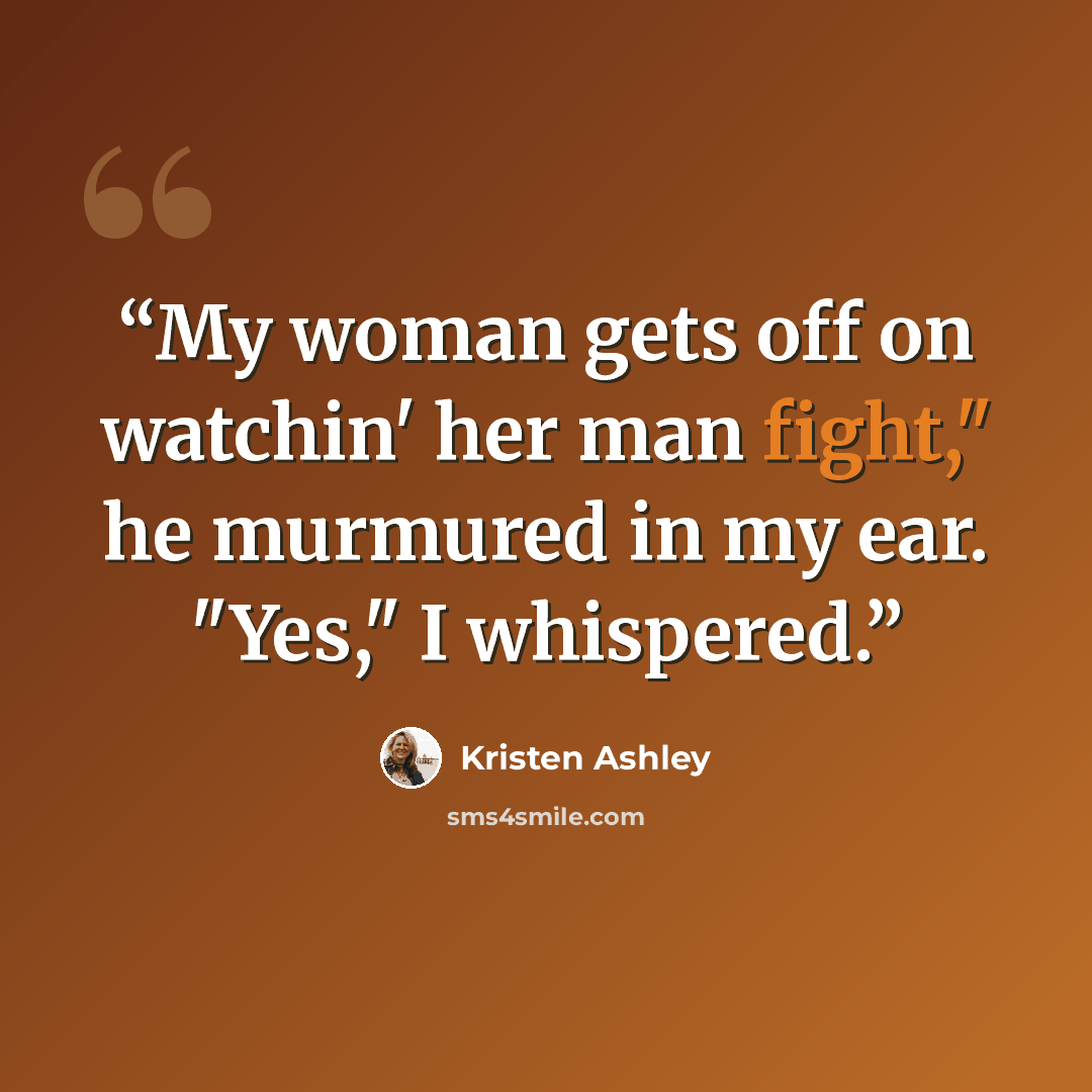 “My woman gets off on watchin' her man fight," he murmured in my ear. "Yes," I whispered.” quote by Kristen Ashley