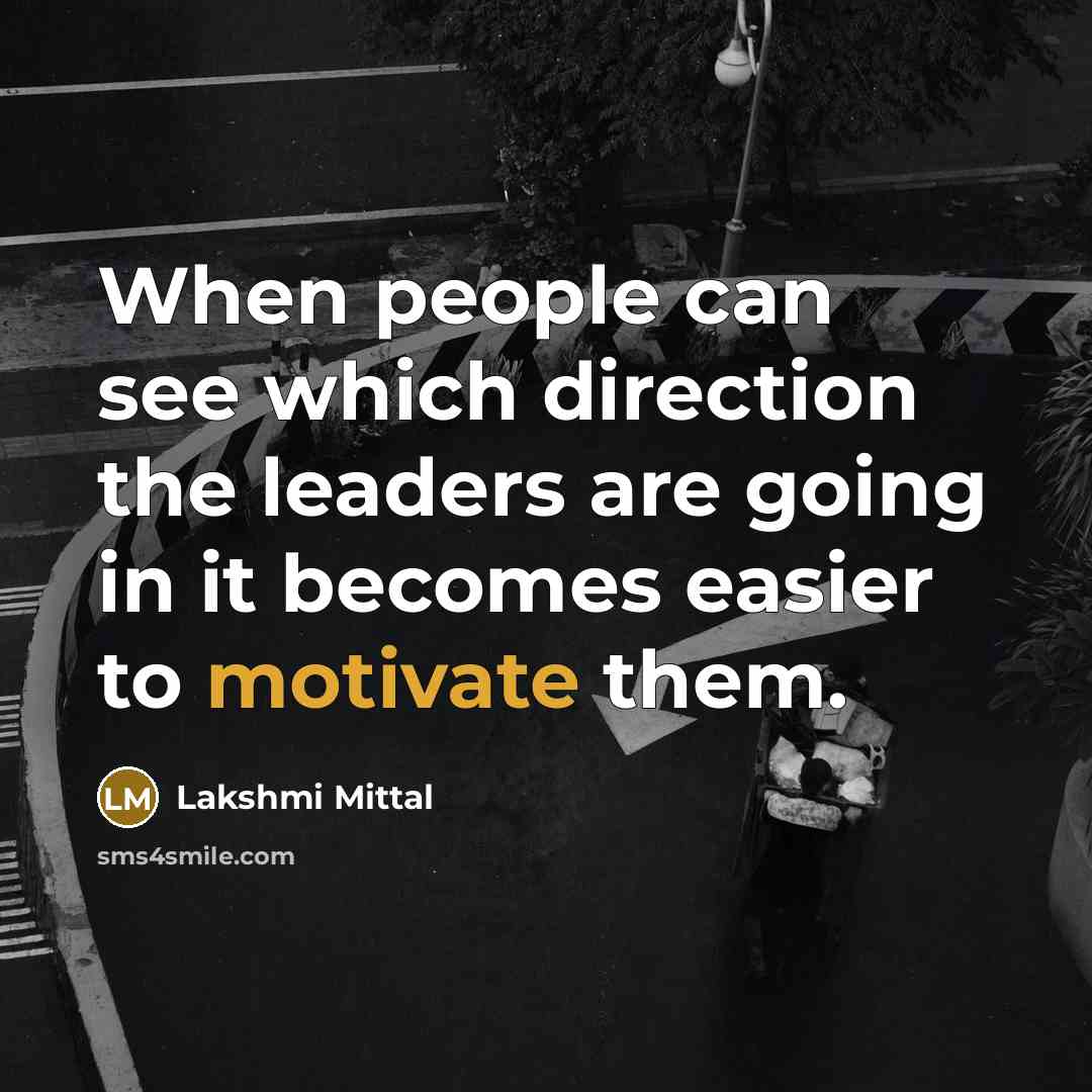 “When people can see which direction the leaders are going in it becomes easier to motivate them.” quote by Lakshmi Mittal