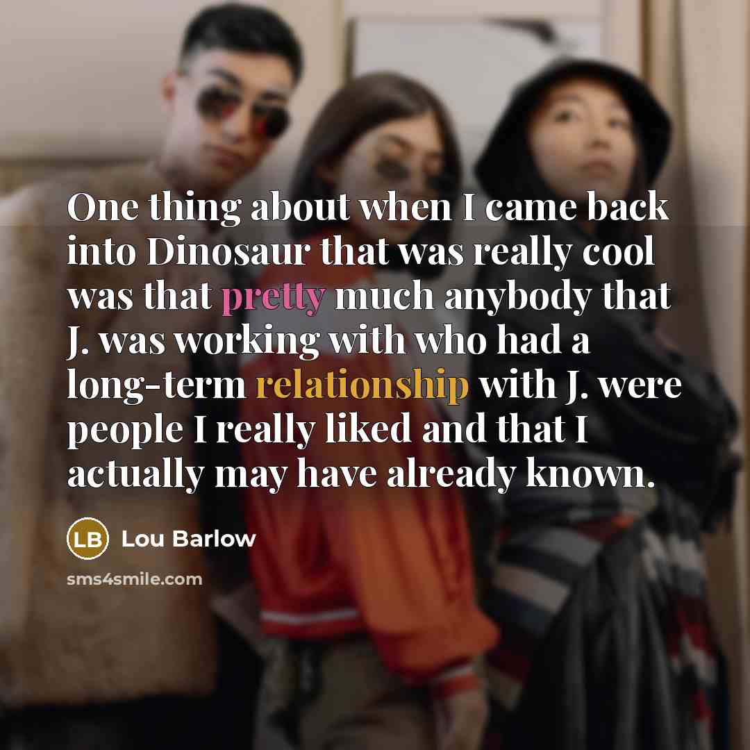 “One thing about when I came back into Dinosaur that was really cool was that pretty much anybody that J. was working with who had a long-term relationship with J. were people I really liked and that I actually may have already known.” quote by Lou Barlow