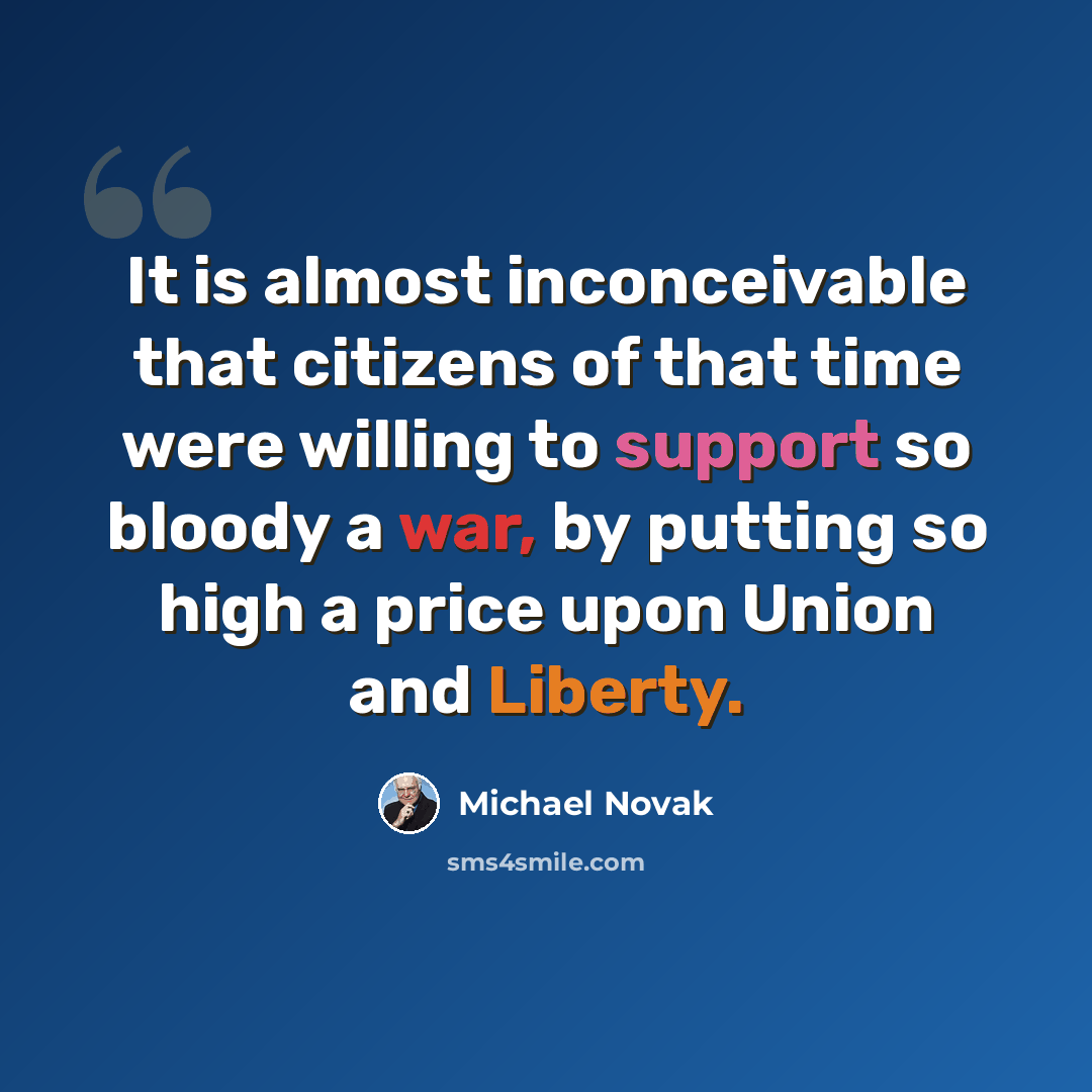 “It is almost inconceivable that citizens of that time were willing to support so bloody a war, by putting so high a price upon Union and Liberty.” quote by Michael Novak