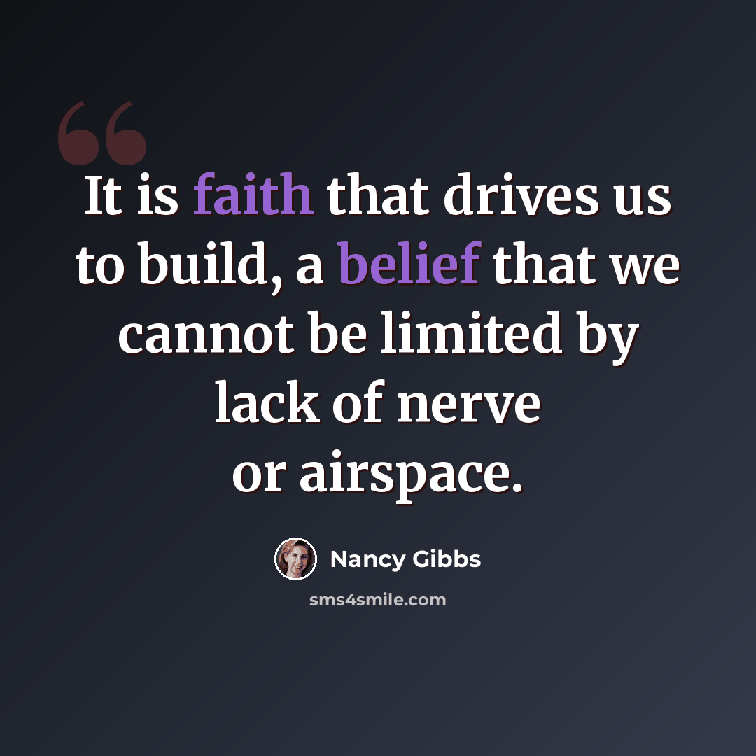 “It is faith that drives us to build, a belief that we cannot be limited by lack of nerve or airspace.” quote by Nancy Gibbs