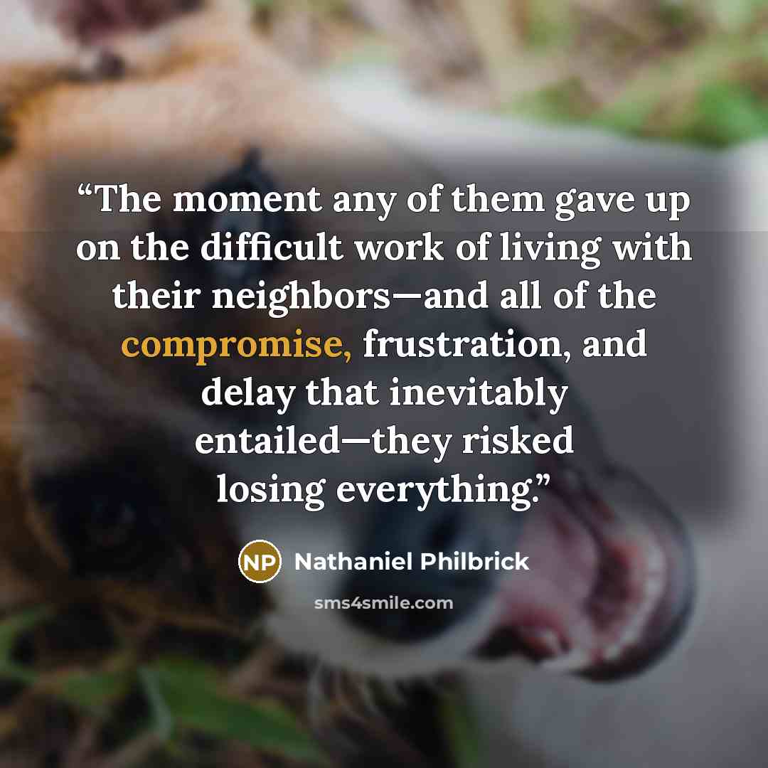 “The moment any of them gave up on the difficult work of living with their neighbors—and all of the compromise, frustration, and delay that inevitably entailed—they risked losing everything.” quote by Nathaniel Philbrick