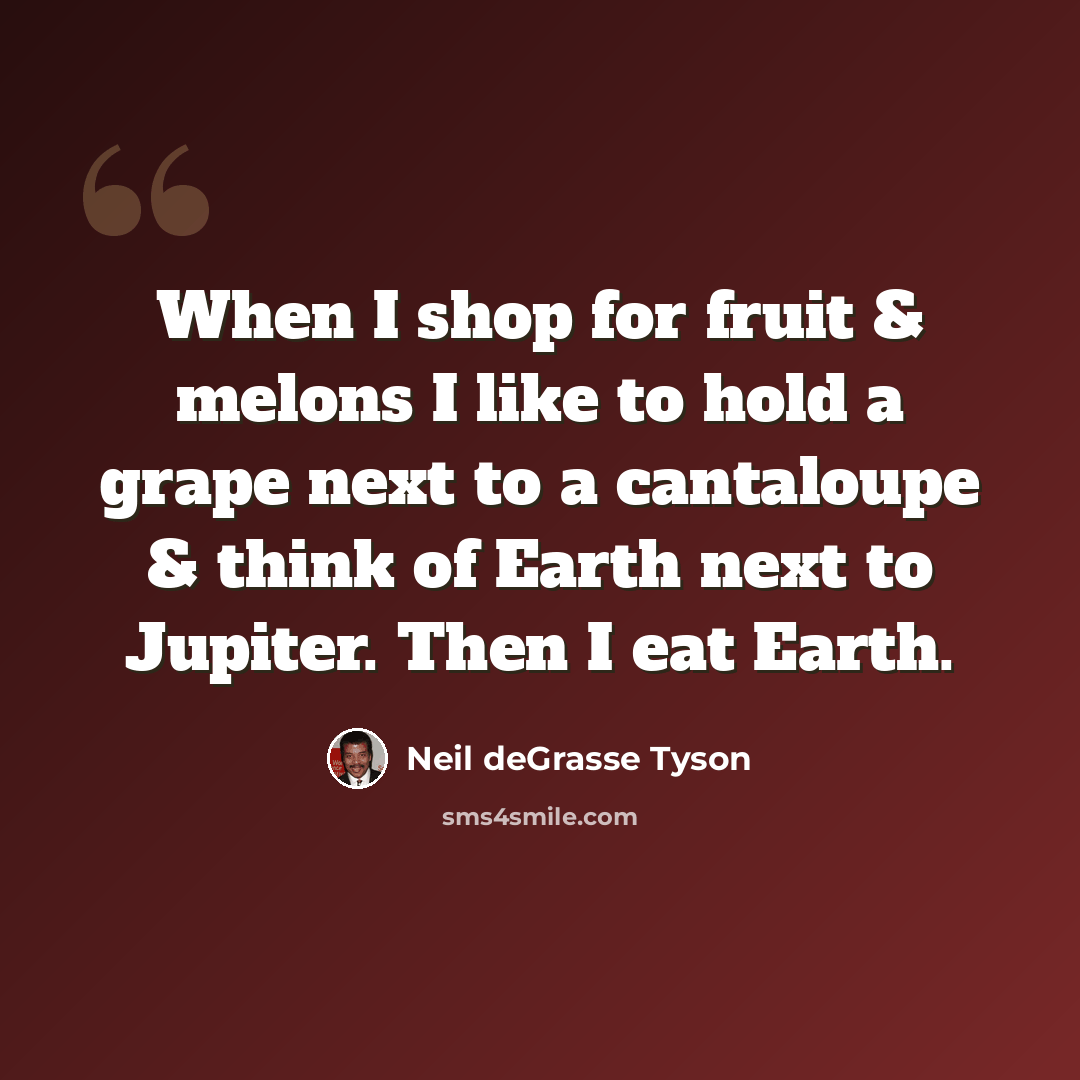 “When I shop for fruit & melons I like to hold a grape next to a cantaloupe & think of Earth next to Jupiter. Then I eat Earth.” quote by Neil deGrasse Tyson