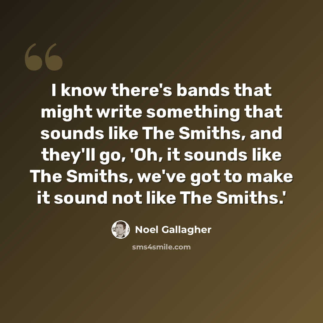 “I know there's bands that might write something that sounds like The Smiths, and they'll go, 'Oh, it sounds like The Smiths, we've got to make it sound not like The Smiths.'” quote by Noel Gallagher