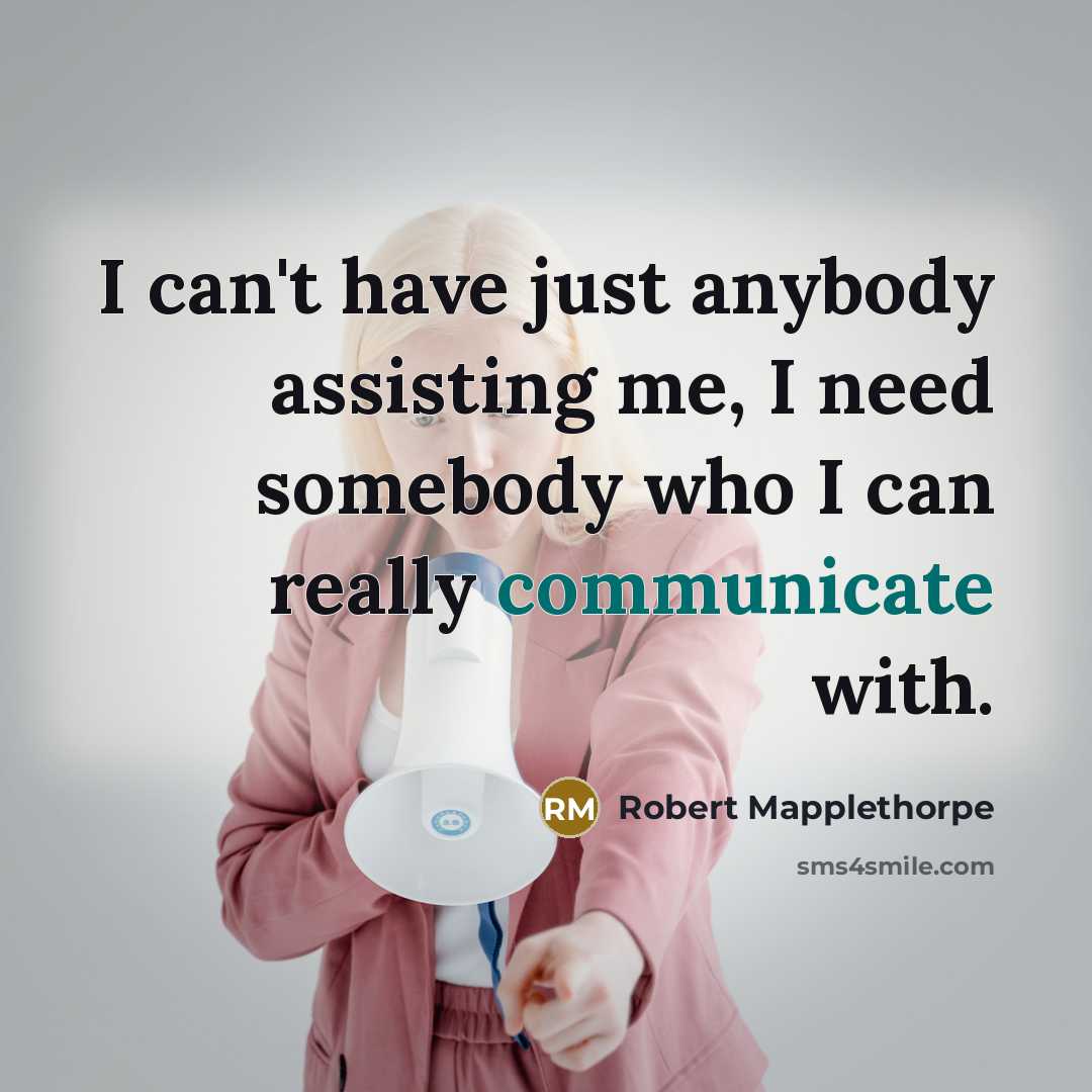 “I can't have just anybody assisting me, I need somebody who I can really communicate with.” quote by Robert Mapplethorpe