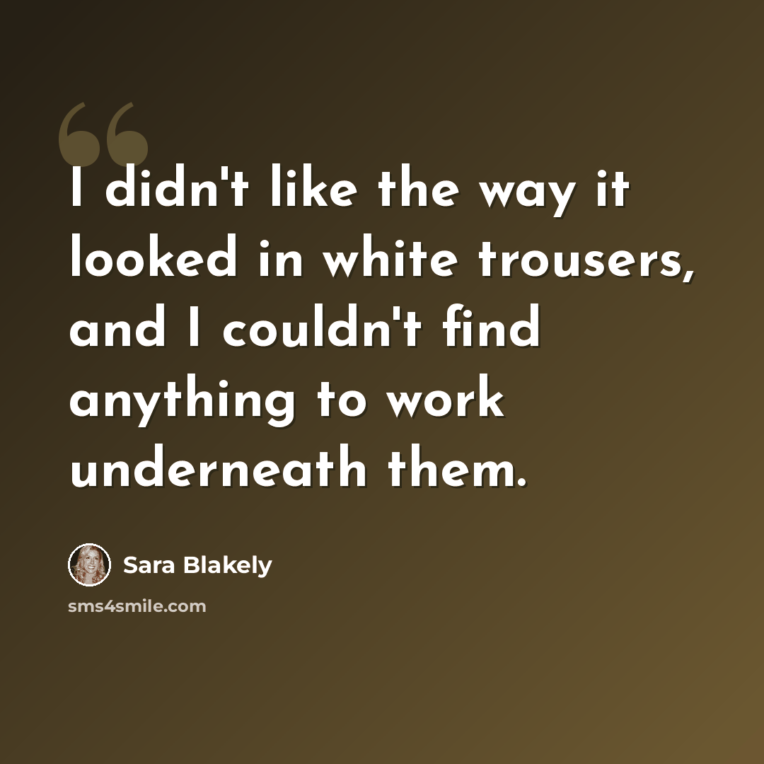 “I didn't like the way it looked in white trousers, and I couldn't find anything to work underneath them.” quote by Sara Blakely