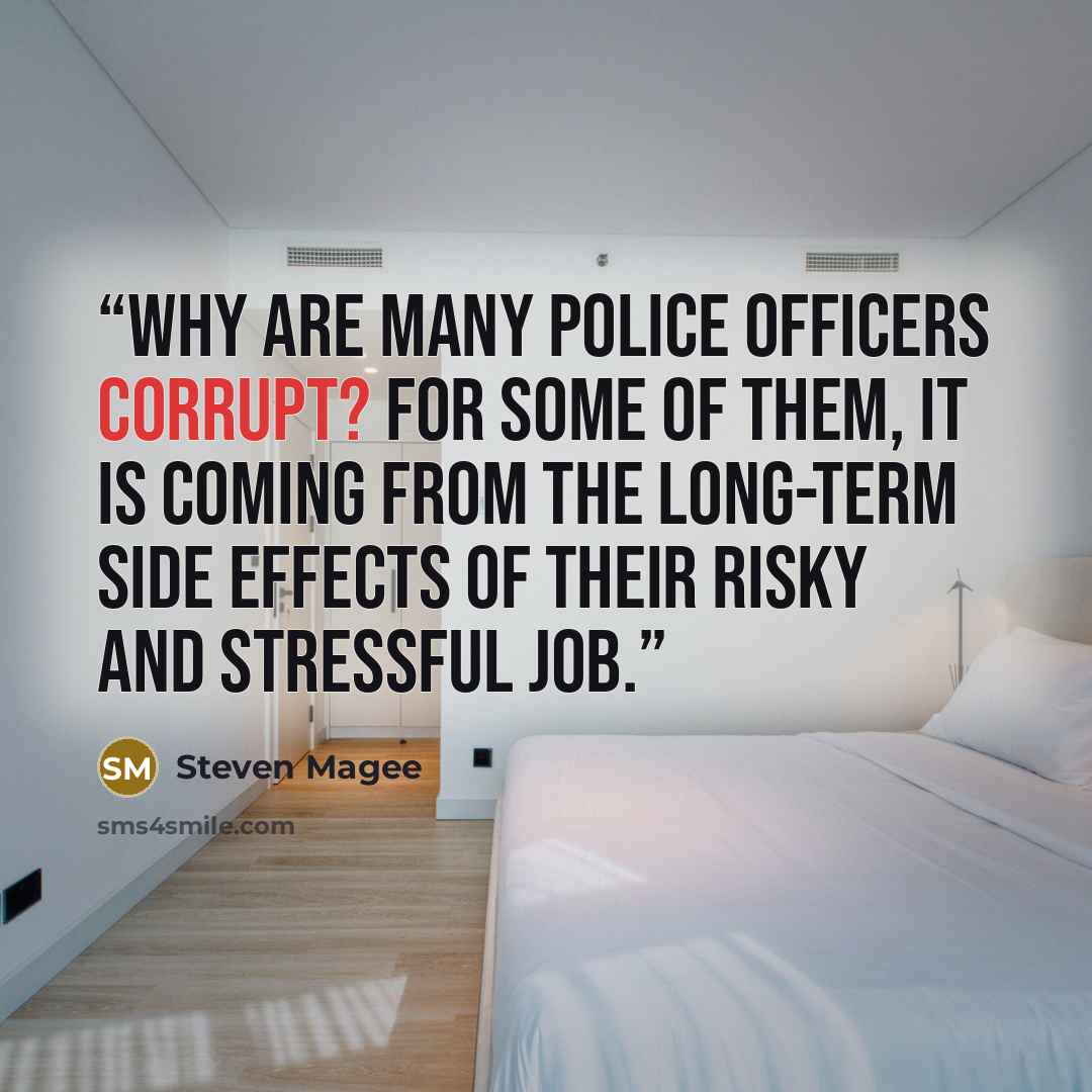 “Why are many police officers corrupt? For some of them, it is coming from the long-term side effects of their risky and stressful job.” quote by Steven Magee