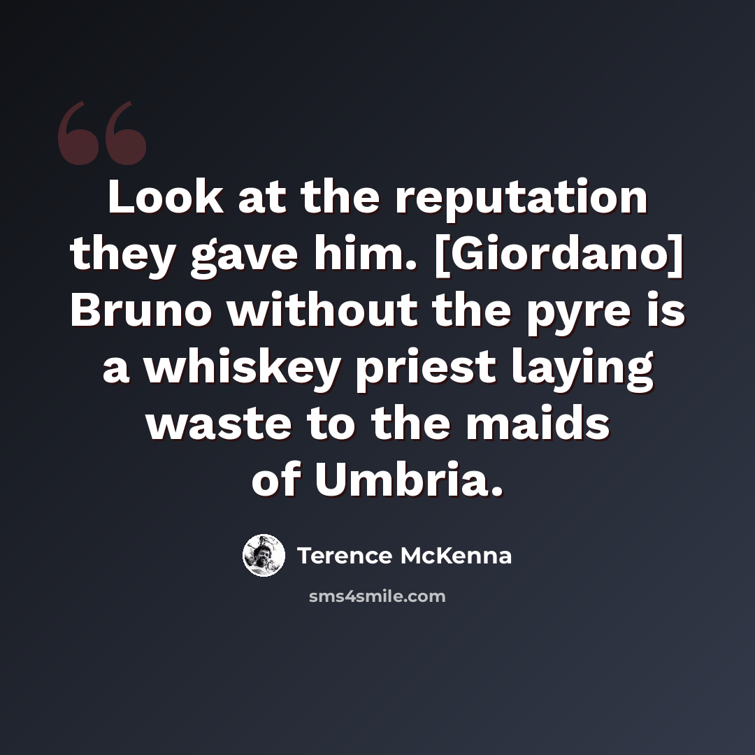 “Look at the reputation they gave him. [Giordano] Bruno without the pyre is a whiskey priest laying waste to the maids of Umbria.” quote by Terence McKenna