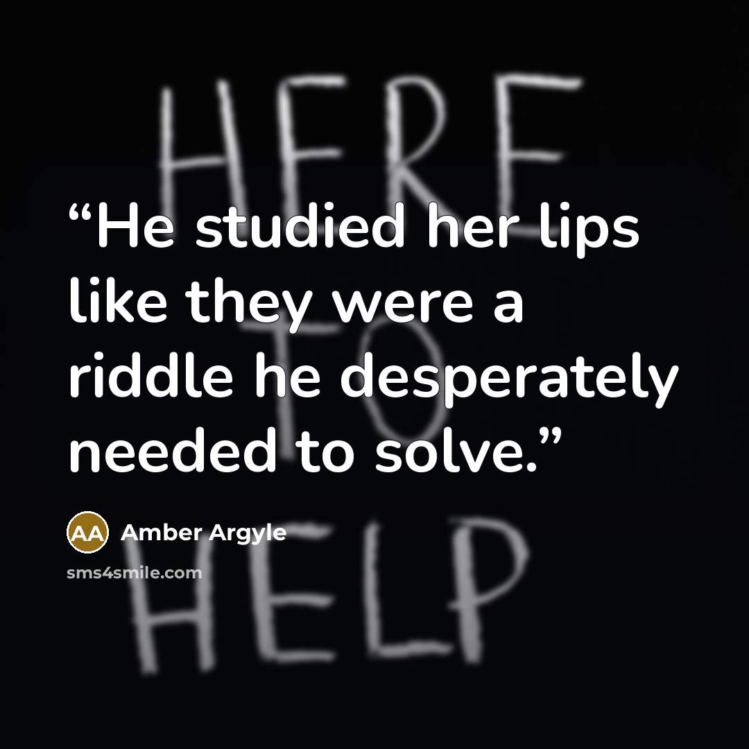 “He studied her lips like they were a riddle he desperately needed to solve.” quote by Amber Argyle