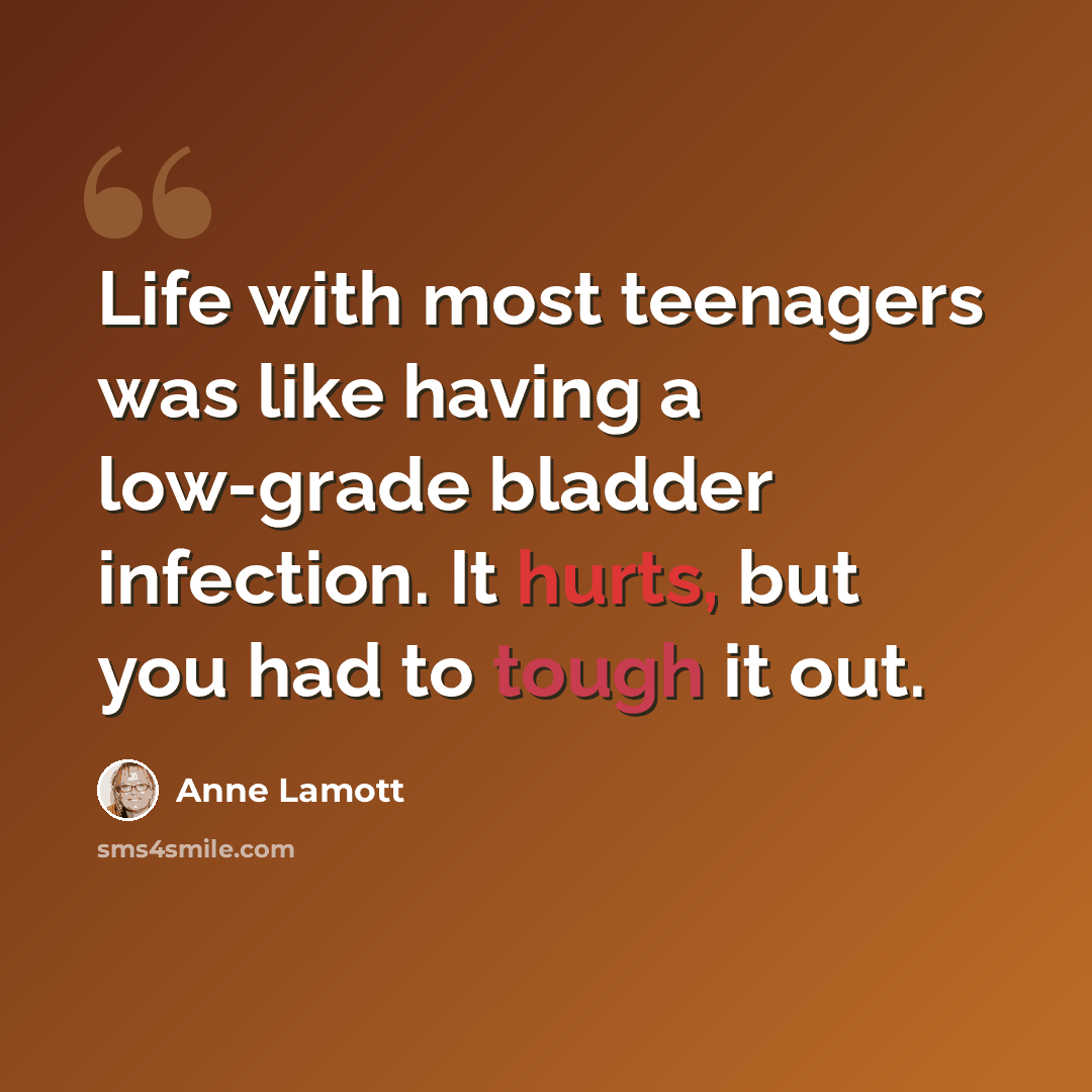 “Life with most teenagers was like having a low-grade bladder infection. It hurts, but you had to tough it out.” quote by Anne Lamott