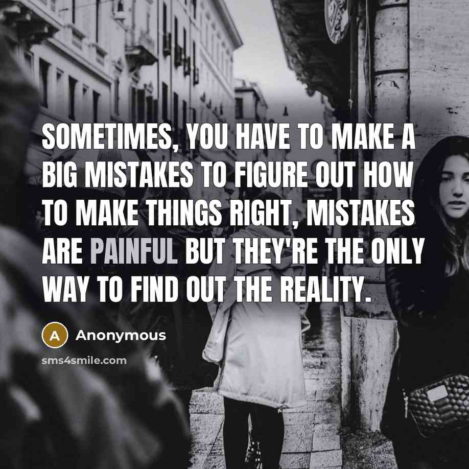“Sometimes, you have to make a big mistakes to figure out how to make things right, mistakes are painful but they're the only way to find out the reality.” quote by Anonymous