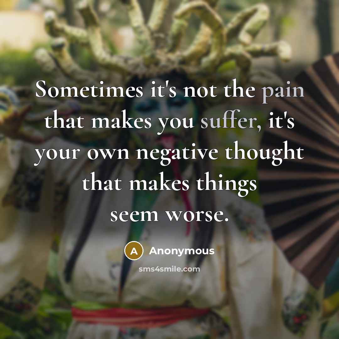 “Sometimes it's not the pain that makes you suffer, it's your own negative thought that makes things seem worse.” quote by Anonymous