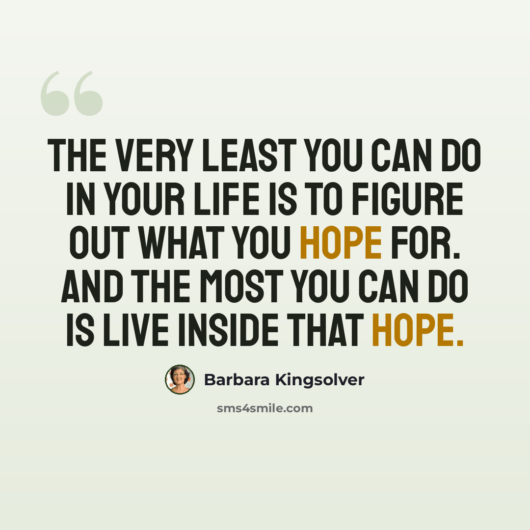 “The very least you can do in your life is to figure out what you hope for. And the most you can do is live inside that hope.” quote by Barbara Kingsolver