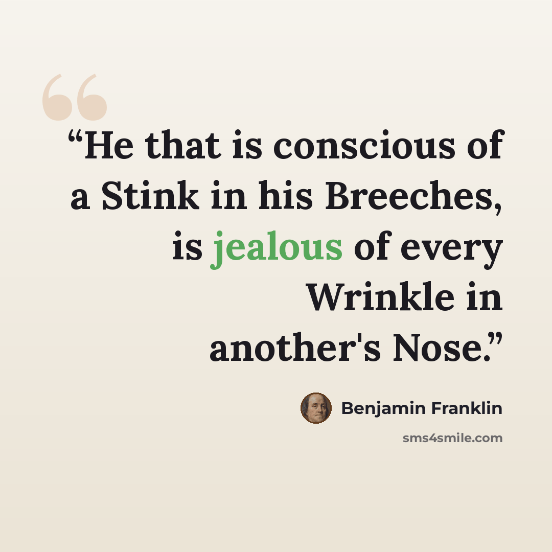 “He that is conscious of a Stink in his Breeches, is jealous of every Wrinkle in another's Nose.” quote by Benjamin Franklin