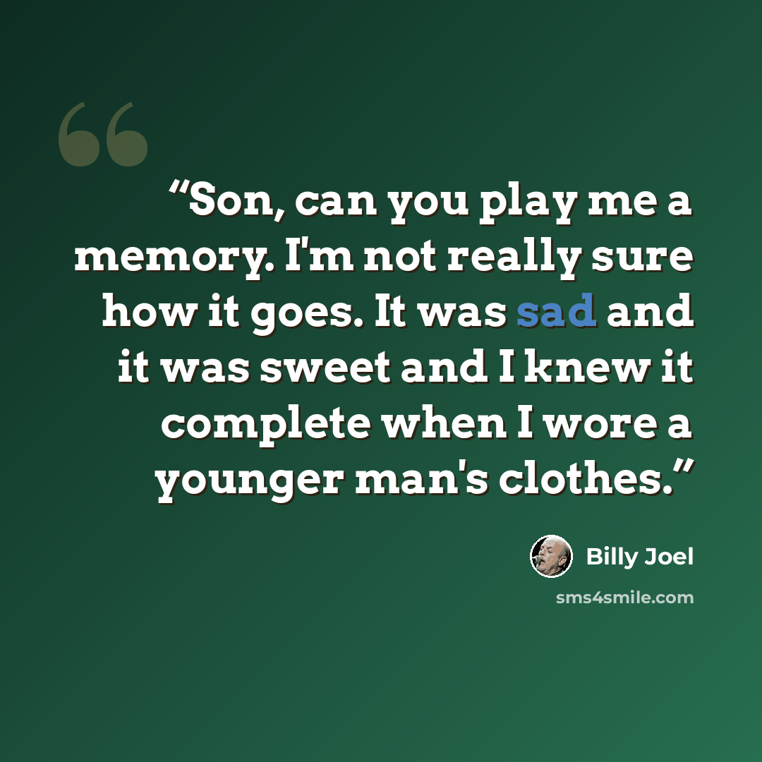 “Son, can you play me a memory. I'm not really sure how it goes. It was sad and it was sweet and I knew it complete when I wore a younger man's clothes.” quote by Billy Joel