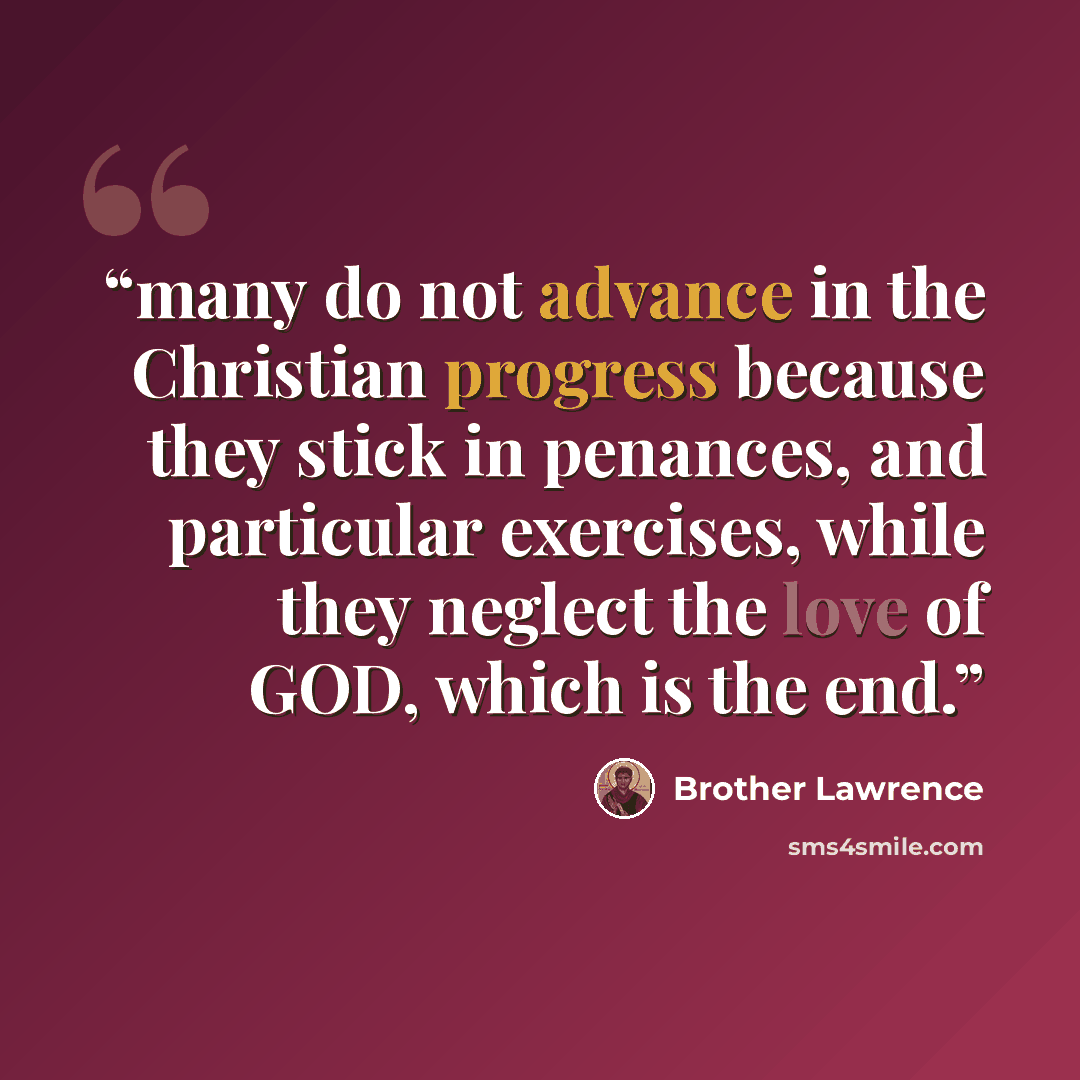 “many do not advance in the Christian progress because they stick in penances, and particular exercises, while they neglect the love of GOD, which is the end.” quote by Brother Lawrence