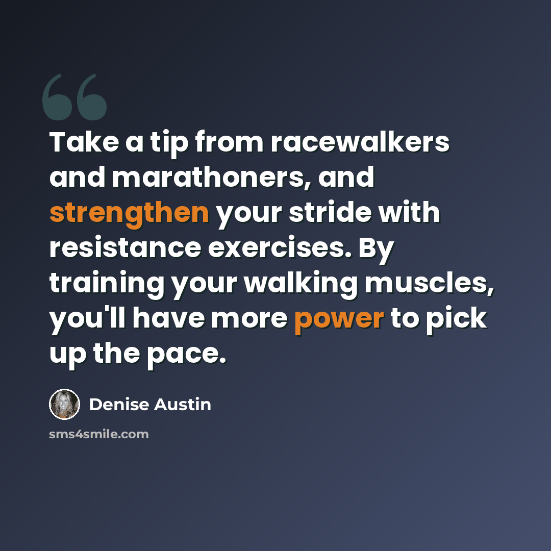 “Take a tip from racewalkers and marathoners, and strengthen your stride with resistance exercises. By training your walking muscles, you'll have more power to pick up the pace.” quote by Denise Austin
