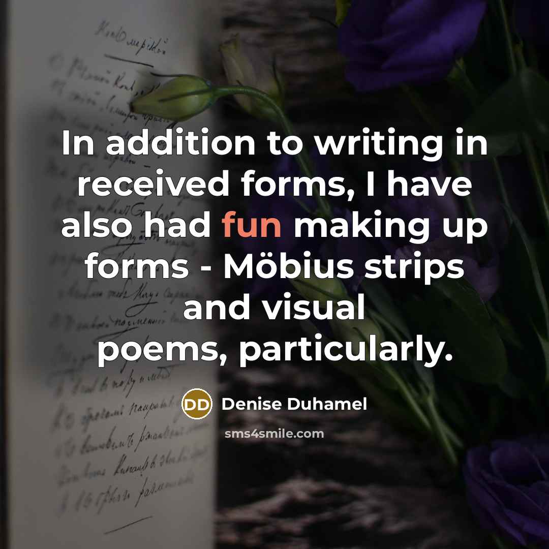 “In addition to writing in received forms, I have also had fun making up forms - Möbius strips and visual poems, particularly.” quote by Denise Duhamel
