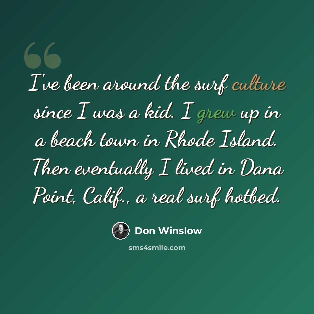 “I've been around the surf culture since I was a kid. I grew up in a beach town in Rhode Island. Then eventually I lived in Dana Point, Calif., a real surf hotbed.” quote by Don Winslow
