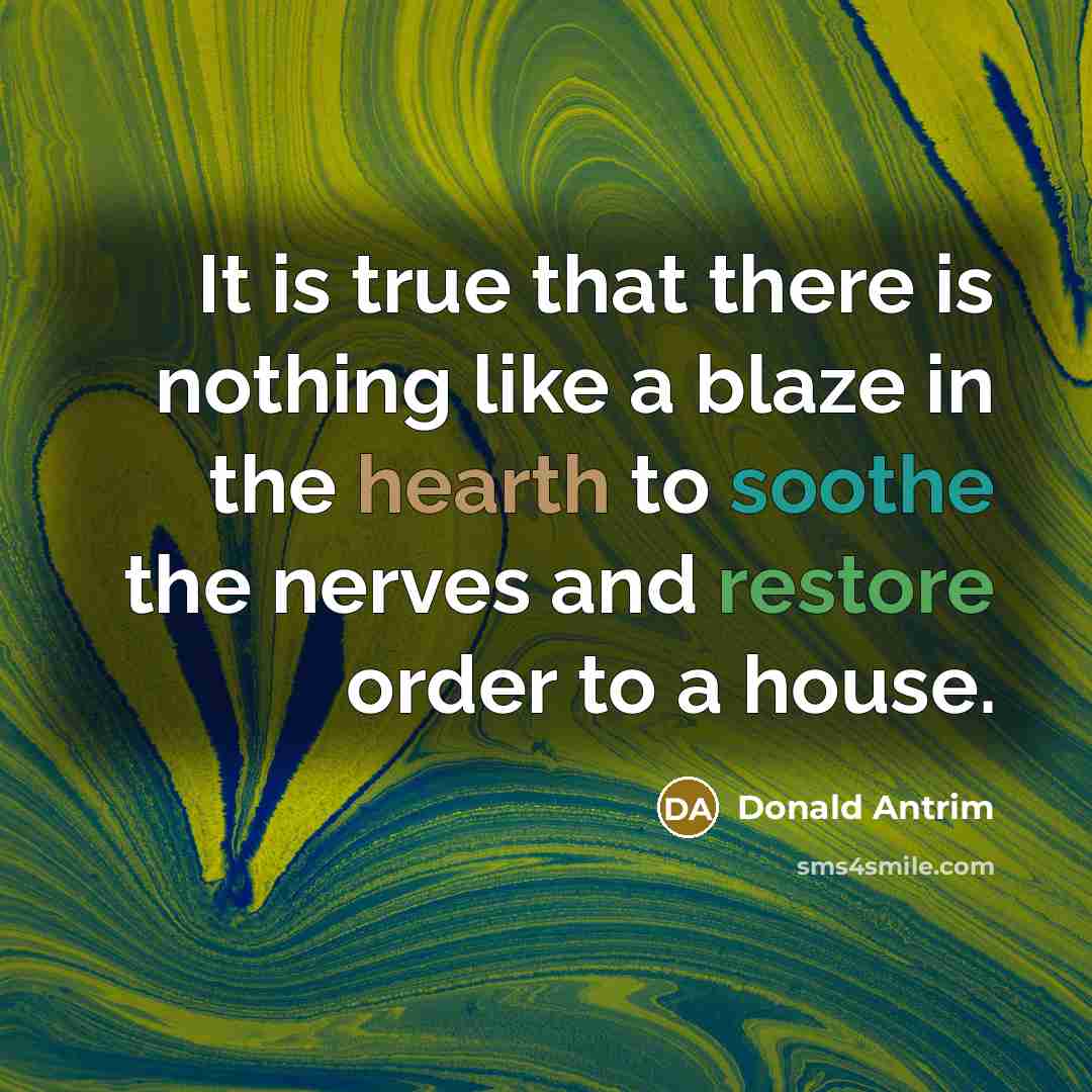 “It is true that there is nothing like a blaze in the hearth to soothe the nerves and restore order to a house.” quote by Donald Antrim