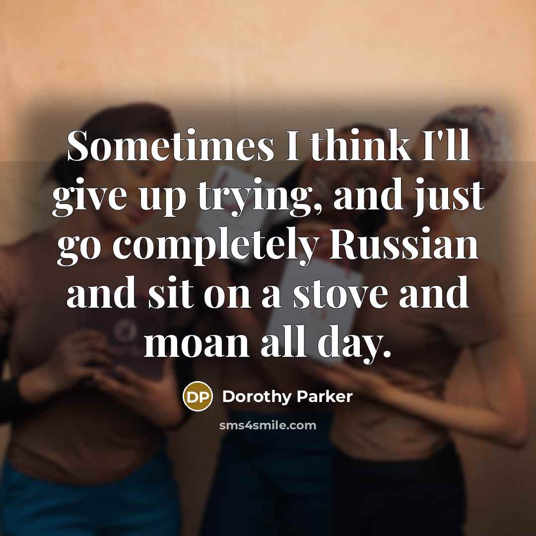 “Sometimes I think I'll give up trying, and just go completely Russian and sit on a stove and moan all day.” quote by Dorothy Parker