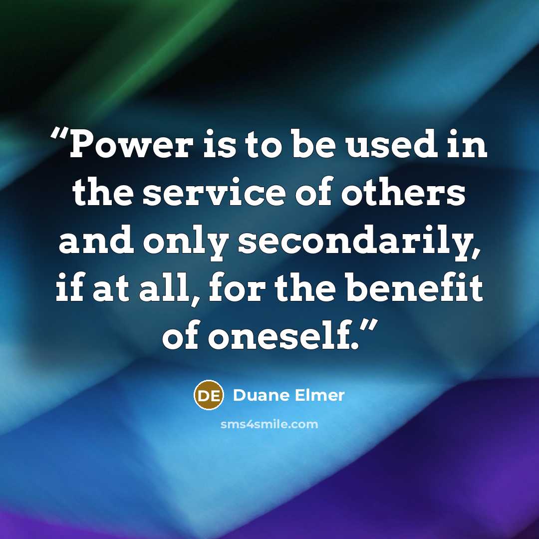 “Power is to be used in the service of others and only secondarily, if at all, for the benefit of oneself.” quote by Duane Elmer