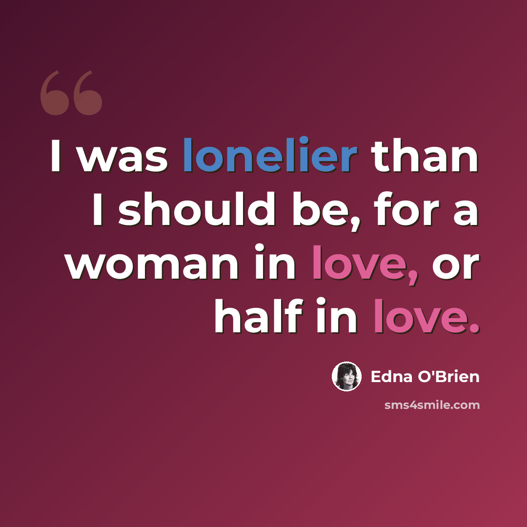 “I was lonelier than I should be, for a woman in love, or half in love.” quote by Edna O'Brien