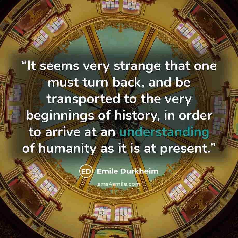 “It seems very strange that one must turn back, and be transported to the very beginnings of history, in order to arrive at an understanding of humanity as it is at present.” quote by Émile Durkheim
