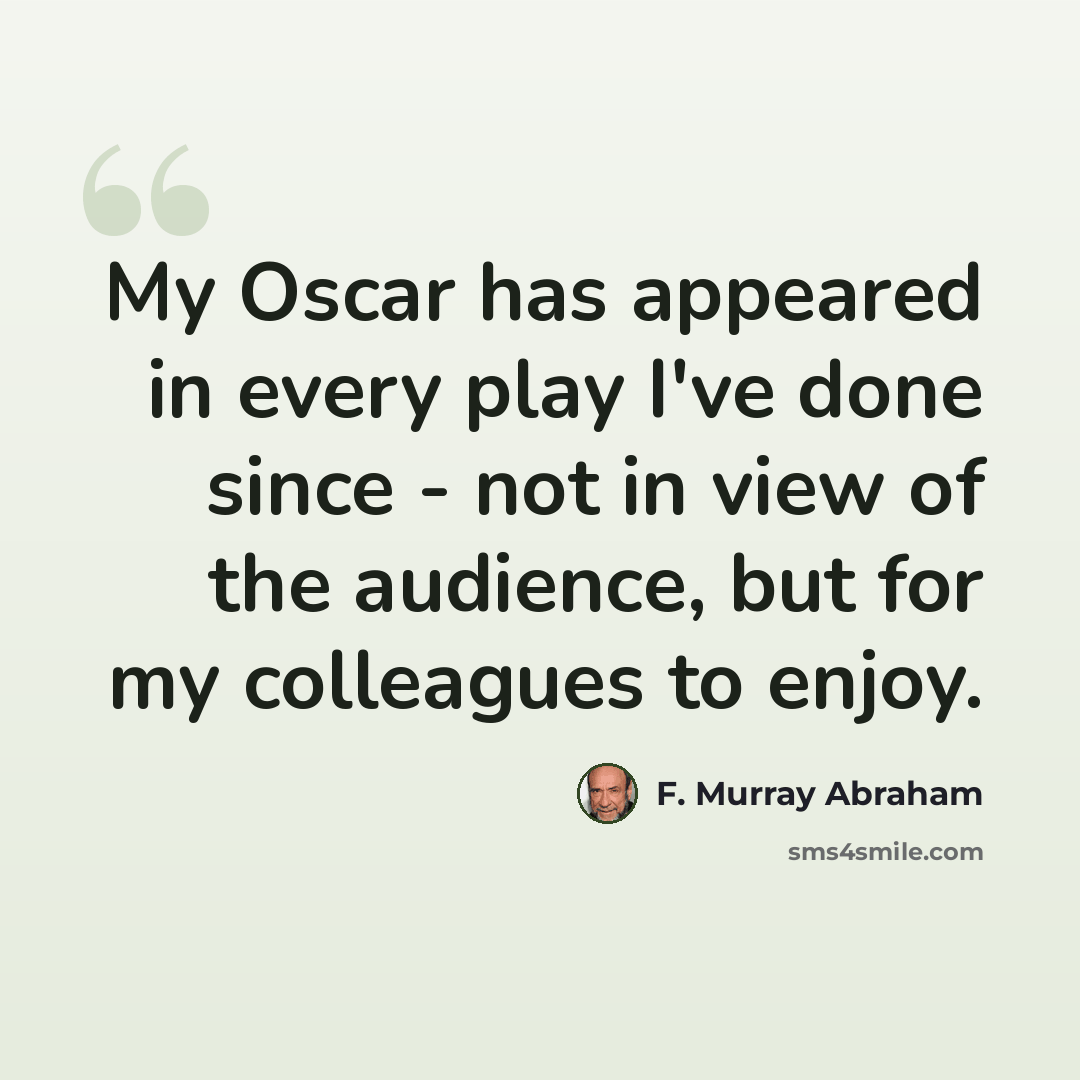 “My Oscar has appeared in every play I've done since - not in view of the audience, but for my colleagues to enjoy.” quote by F. Murray Abraham