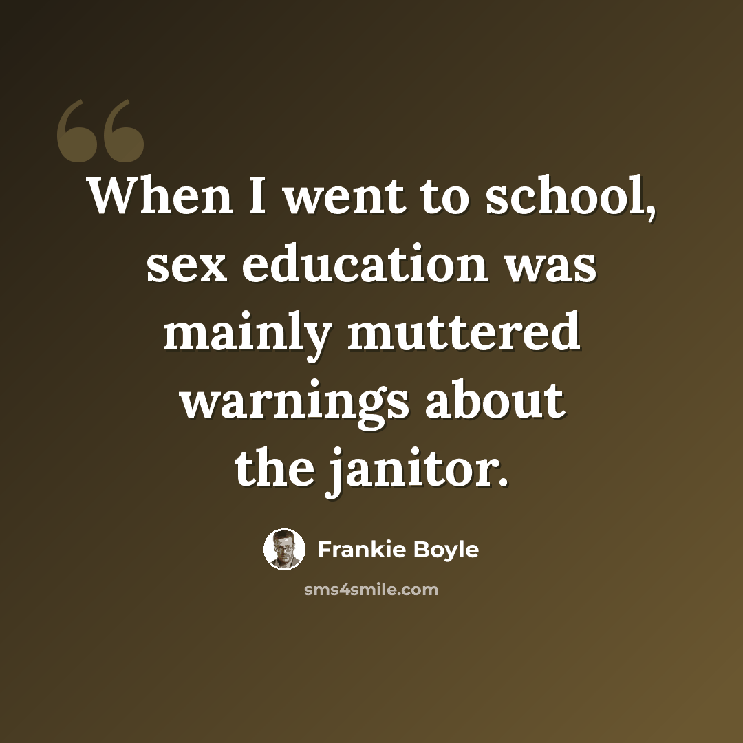 “When I went to school, sex education was mainly muttered warnings about the janitor.” quote by Frankie Boyle