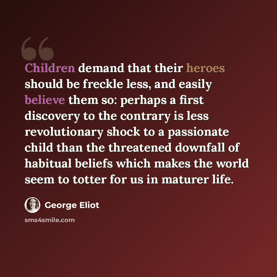 “Children demand that their heroes should be freckle less, and easily believe them so: perhaps a first discovery to the contrary is less revolutionary shock to a passionate child than the threatened downfall of habitual beliefs which makes the world seem to totter for us in maturer life.” quote by George Eliot